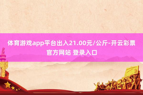 体育游戏app平台出入21.00元/公斤-开云彩票官方网站 登录入口