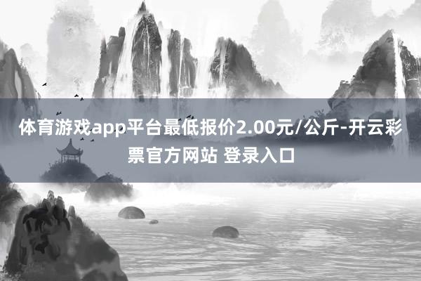 体育游戏app平台最低报价2.00元/公斤-开云彩票官方网站 登录入口