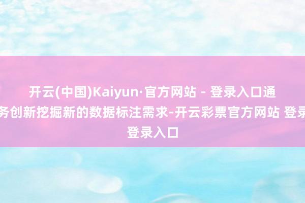 开云(中国)Kaiyun·官方网站 - 登录入口通过业务创新挖掘新的数据标注需求-开云彩票官方网站 登录入口