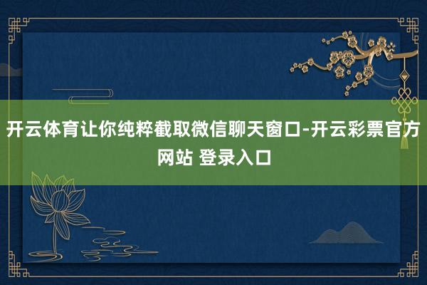 开云体育让你纯粹截取微信聊天窗口-开云彩票官方网站 登录入口