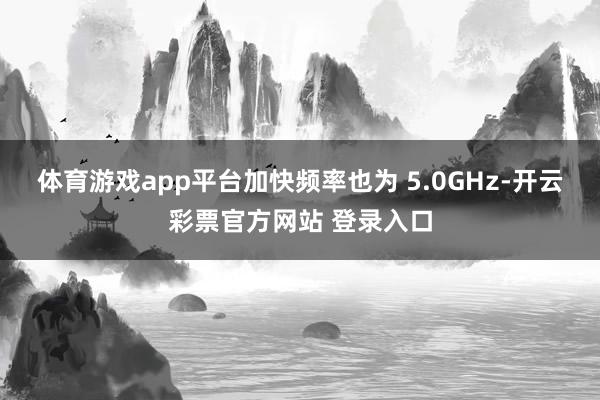 体育游戏app平台加快频率也为 5.0GHz-开云彩票官方网站 登录入口