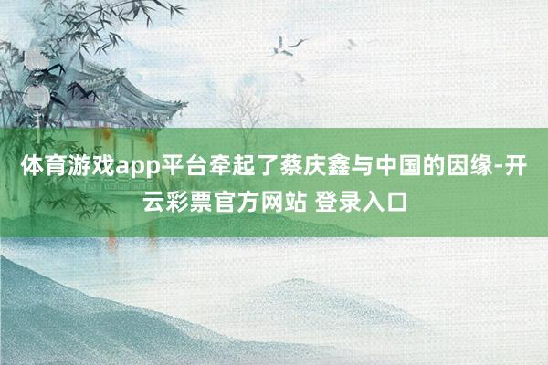 体育游戏app平台牵起了蔡庆鑫与中国的因缘-开云彩票官方网站 登录入口