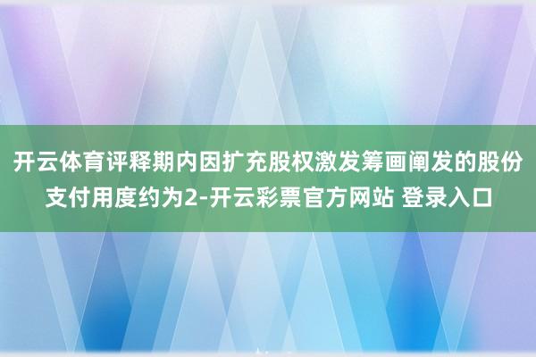 开云体育评释期内因扩充股权激发筹画阐发的股份支付用度约为2-开云彩票官方网站 登录入口