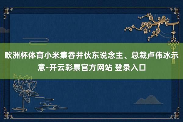 欧洲杯体育　　小米集吞并伙东说念主、总裁卢伟冰示意-开云彩票官方网站 登录入口