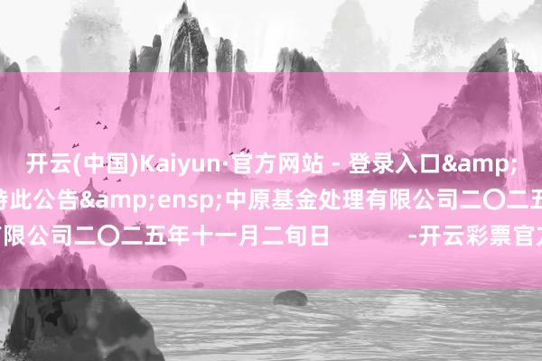 开云(中国)Kaiyun·官方网站 - 登录入口&ensp;&ensp;特此公告&ensp;中原基金处理有限公司二〇二五年十一月二旬日            -开云彩票官方网站 登录入口
