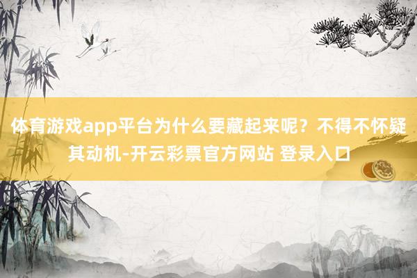 体育游戏app平台为什么要藏起来呢？不得不怀疑其动机-开云彩票官方网站 登录入口