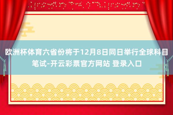 欧洲杯体育六省份将于12月8日同日举行全球科目笔试-开云彩票官方网站 登录入口