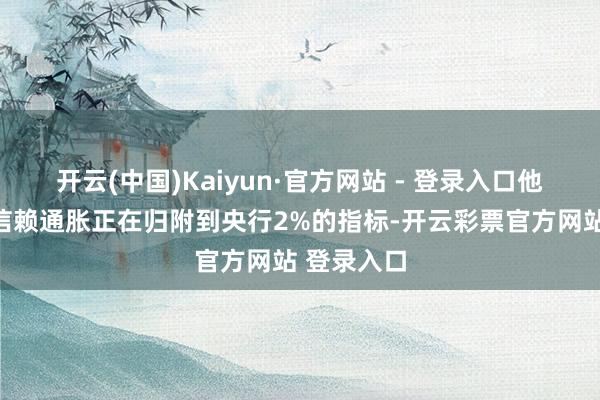 开云(中国)Kaiyun·官方网站 - 登录入口他们越来越信赖通胀正在归附到央行2%的指标-开云彩票官方网站 登录入口