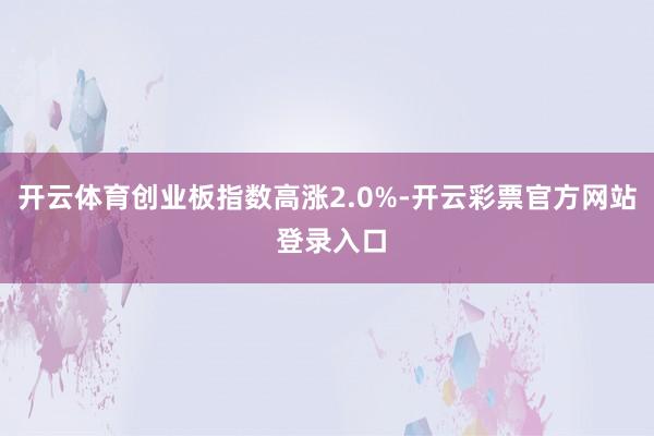 开云体育创业板指数高涨2.0%-开云彩票官方网站 登录入口