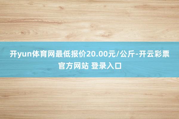 开yun体育网最低报价20.00元/公斤-开云彩票官方网站 登录入口