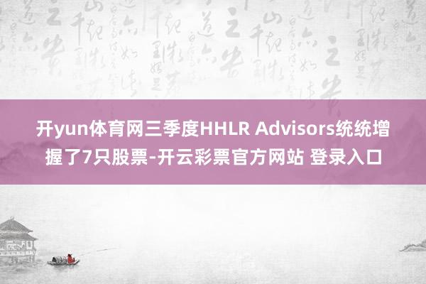 开yun体育网三季度HHLR Advisors统统增握了7只股票-开云彩票官方网站 登录入口