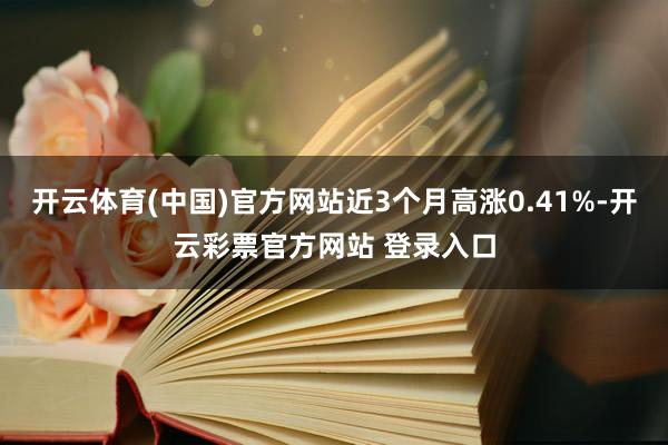 开云体育(中国)官方网站近3个月高涨0.41%-开云彩票官方网站 登录入口