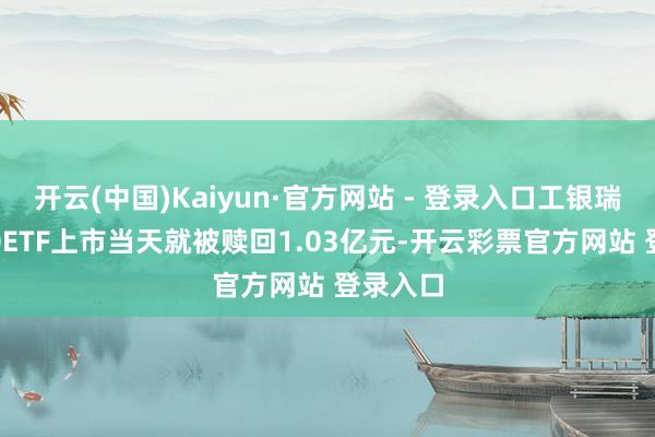 开云(中国)Kaiyun·官方网站 - 登录入口工银瑞信A500ETF上市当天就被赎回1.03亿元-开云彩票官方网站 登录入口