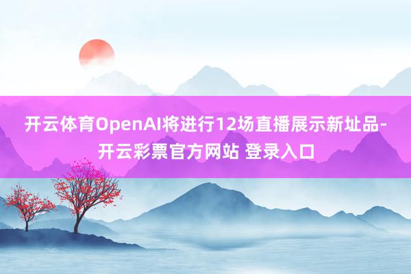 开云体育OpenAI将进行12场直播展示新址品-开云彩票官方网站 登录入口