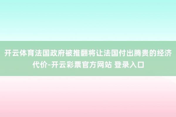 开云体育法国政府被推翻将让法国付出腾贵的经济代价-开云彩票官方网站 登录入口