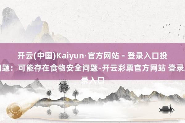 开云(中国)Kaiyun·官方网站 - 登录入口投诉问题：可能存在食物安全问题-开云彩票官方网站 登录入口