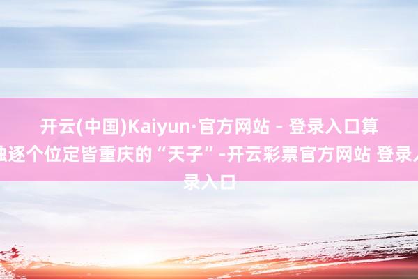 开云(中国)Kaiyun·官方网站 - 登录入口算作独逐个位定皆重庆的“天子”-开云彩票官方网站 登录入口