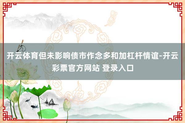 开云体育但未影响债市作念多和加杠杆情谊-开云彩票官方网站 登录入口
