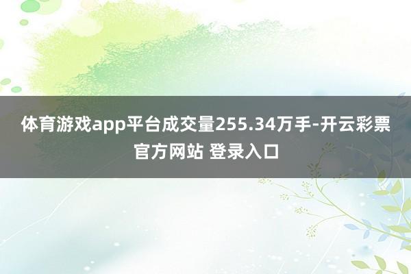 体育游戏app平台成交量255.34万手-开云彩票官方网站 登录入口