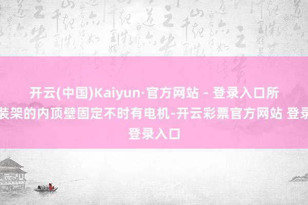 开云(中国)Kaiyun·官方网站 - 登录入口所述安装架的内顶壁固定不时有电机-开云彩票官方网站 登录入口