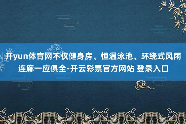 开yun体育网不仅健身房、恒温泳池、环绕式风雨连廊一应俱全-开云彩票官方网站 登录入口