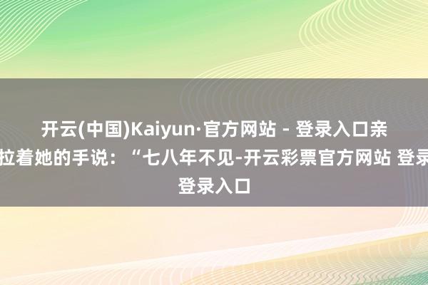 开云(中国)Kaiyun·官方网站 - 登录入口亲切地拉着她的手说：“七八年不见-开云彩票官方网站 登录入口