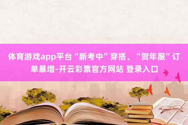 体育游戏app平台“新考中”穿搭、“贺年服”订单暴增-开云彩票官方网站 登录入口