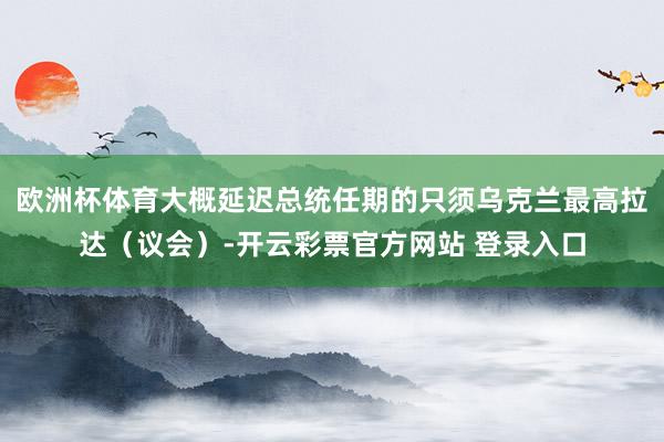欧洲杯体育大概延迟总统任期的只须乌克兰最高拉达（议会）-开云彩票官方网站 登录入口