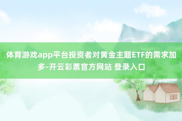 体育游戏app平台投资者对黄金主题ETF的需求加多-开云彩票官方网站 登录入口