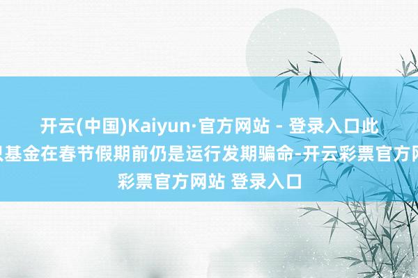 开云(中国)Kaiyun·官方网站 - 登录入口此前已有十余只基金在春节假期前仍是运行发期骗命-开云彩票官方网站 登录入口