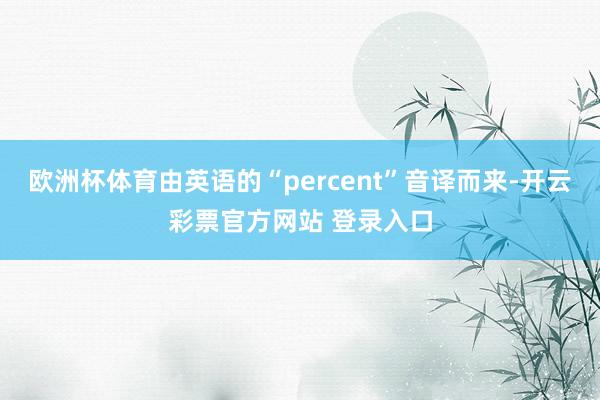 欧洲杯体育由英语的“percent”音译而来-开云彩票官方网站 登录入口