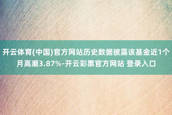 开云体育(中国)官方网站历史数据披露该基金近1个月高潮3.87%-开云彩票官方网站 登录入口