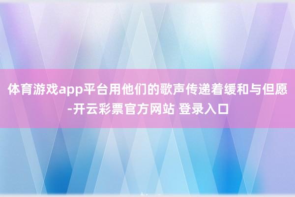 体育游戏app平台用他们的歌声传递着缓和与但愿-开云彩票官方网站 登录入口