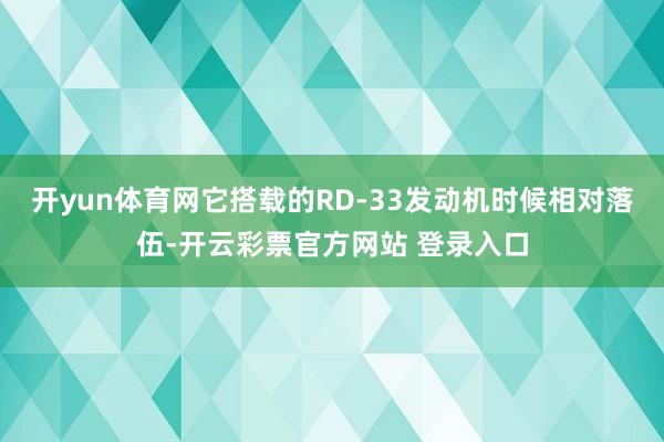 开yun体育网它搭载的RD-33发动机时候相对落伍-开云彩票官方网站 登录入口