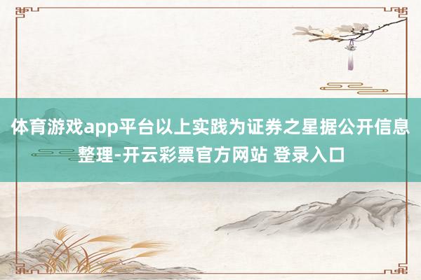 体育游戏app平台以上实践为证券之星据公开信息整理-开云彩票官方网站 登录入口