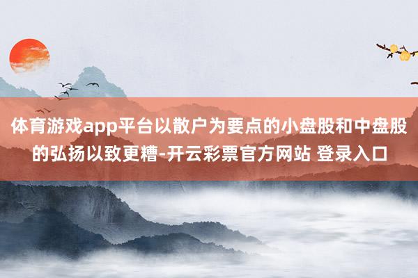 体育游戏app平台以散户为要点的小盘股和中盘股的弘扬以致更糟-开云彩票官方网站 登录入口