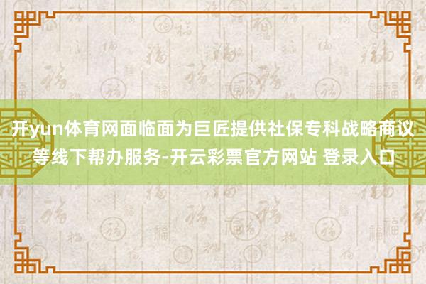 开yun体育网面临面为巨匠提供社保专科战略商议等线下帮办服务-开云彩票官方网站 登录入口