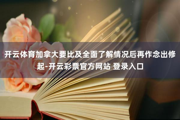 开云体育加拿大要比及全面了解情况后再作念出修起-开云彩票官方网站 登录入口