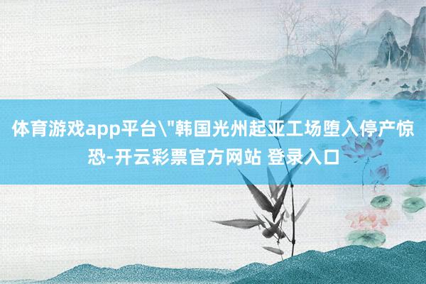 体育游戏app平台＂韩国光州起亚工场堕入停产惊恐-开云彩票官方网站 登录入口