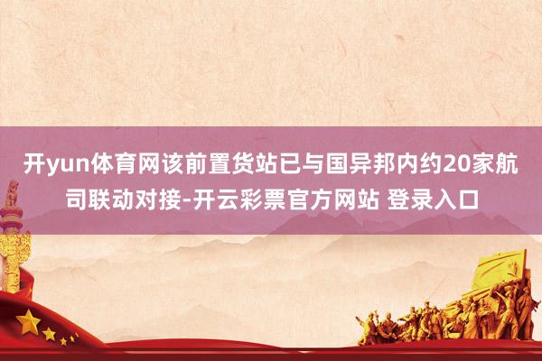 开yun体育网该前置货站已与国异邦内约20家航司联动对接-开云彩票官方网站 登录入口