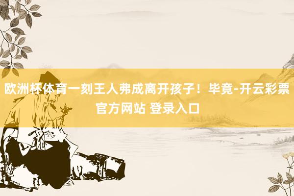 欧洲杯体育一刻王人弗成离开孩子！毕竟-开云彩票官方网站 登录入口