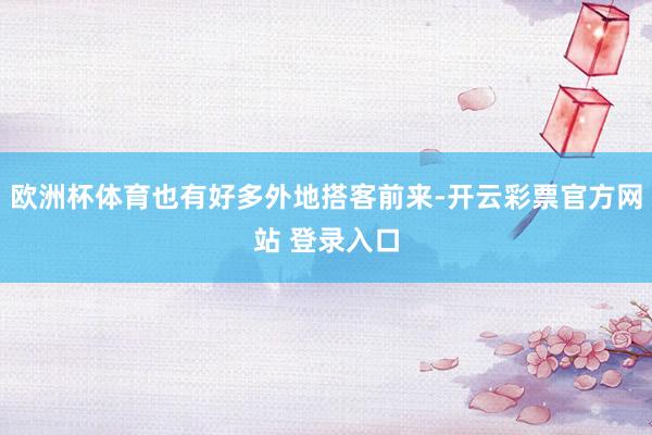 欧洲杯体育也有好多外地搭客前来-开云彩票官方网站 登录入口
