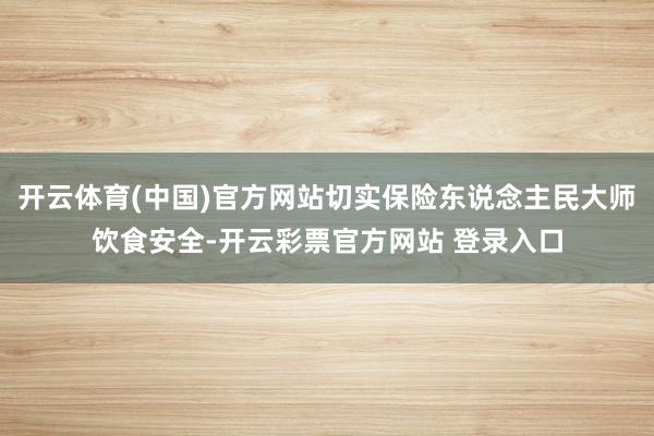 开云体育(中国)官方网站切实保险东说念主民大师饮食安全-开云彩票官方网站 登录入口
