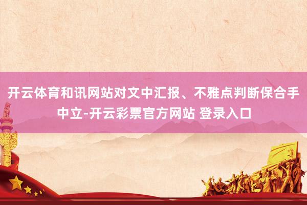 开云体育和讯网站对文中汇报、不雅点判断保合手中立-开云彩票官方网站 登录入口