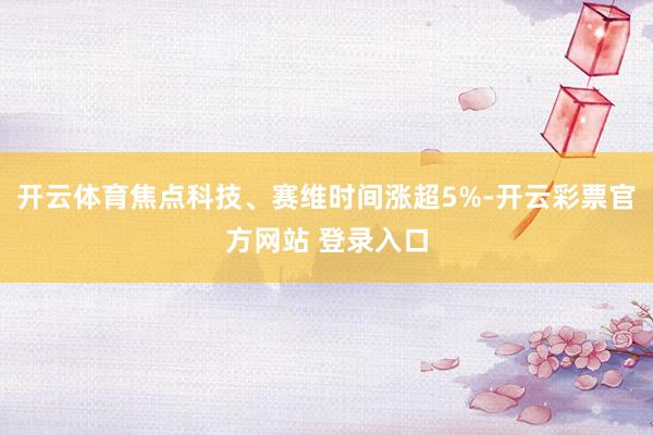 开云体育焦点科技、赛维时间涨超5%-开云彩票官方网站 登录入口
