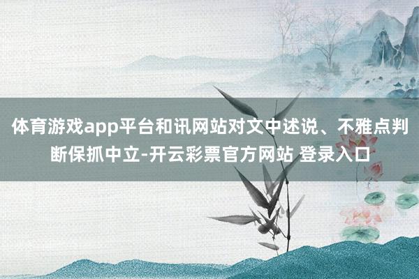 体育游戏app平台和讯网站对文中述说、不雅点判断保抓中立-开云彩票官方网站 登录入口