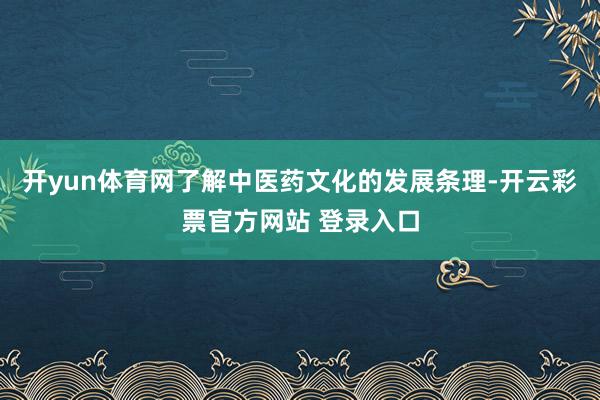 开yun体育网了解中医药文化的发展条理-开云彩票官方网站 登录入口