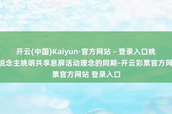 开云(中国)Kaiyun·官方网站 - 登录入口姚基金独创东说念主姚明共享息屏活动理念的同期-开云彩票官方网站 登录入口