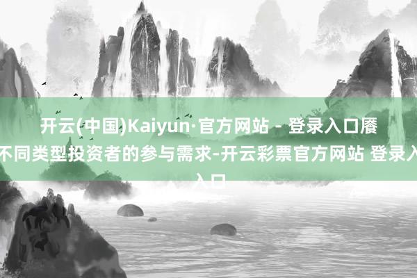 开云(中国)Kaiyun·官方网站 - 登录入口餍足不同类型投资者的参与需求-开云彩票官方网站 登录入口
