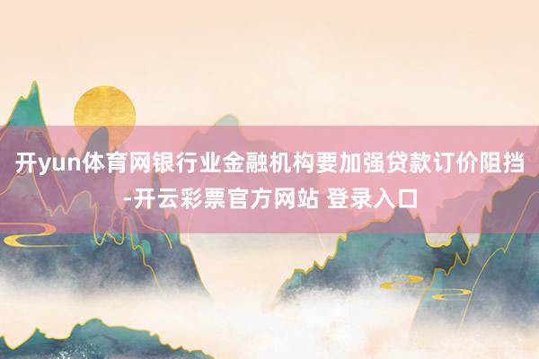 开yun体育网银行业金融机构要加强贷款订价阻挡-开云彩票官方网站 登录入口